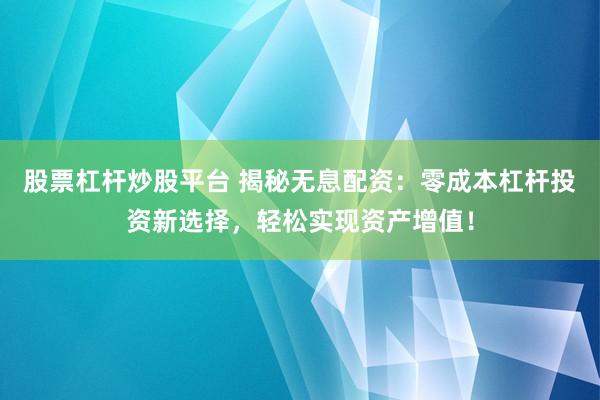 股票杠杆炒股平台 揭秘无息配资：零成本杠杆投资新选择，轻松实现资产增值！