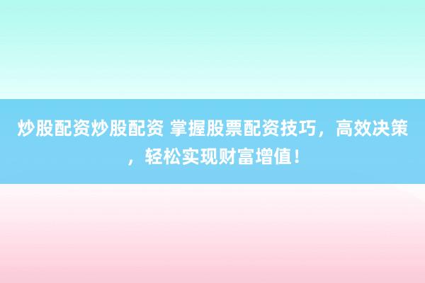 炒股配资炒股配资 掌握股票配资技巧,高效决策,轻松实现财富增值!