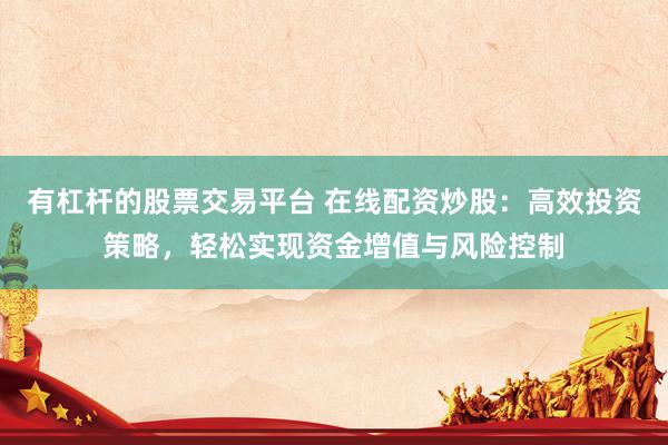 有杠杆的股票交易平台 在线配资炒股：高效投资策略，轻松实现资金增值与风险控制