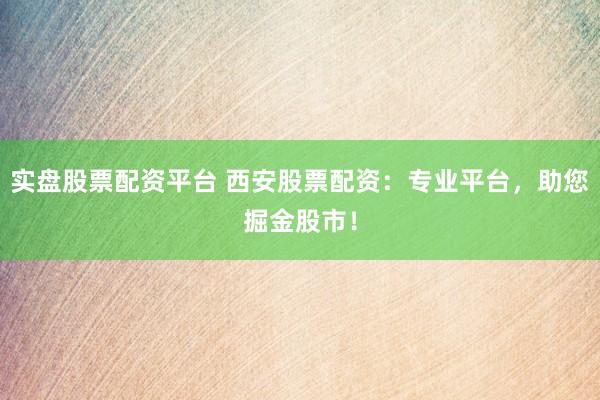 实盘股票配资平台 西安股票配资：专业平台，助您掘金股市！