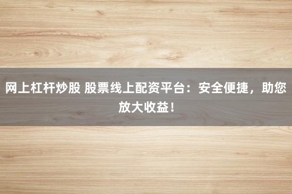 网上杠杆炒股 股票线上配资平台：安全便捷，助您放大收益！