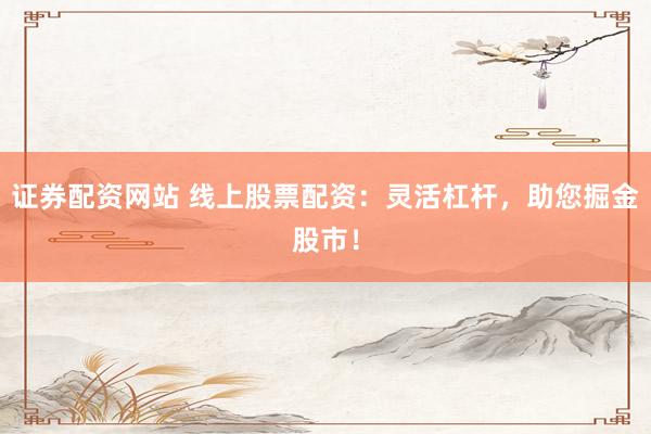 证券配资网站 线上股票配资：灵活杠杆，助您掘金股市！