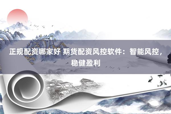 正规配资哪家好 期货配资风控软件：智能风控，稳健盈利
