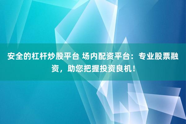 安全的杠杆炒股平台 场内配资平台：专业股票融资，助您把握投资良机！