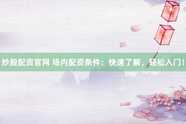 炒股配资官网 场内配资条件：快速了解，轻松入门！