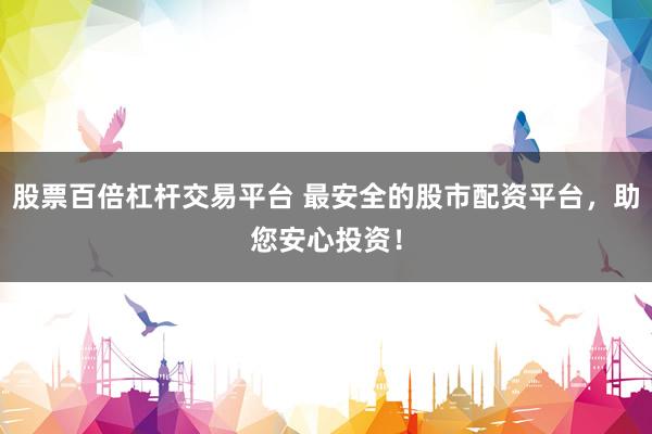 股票百倍杠杆交易平台 最安全的股市配资平台，助您安心投资！