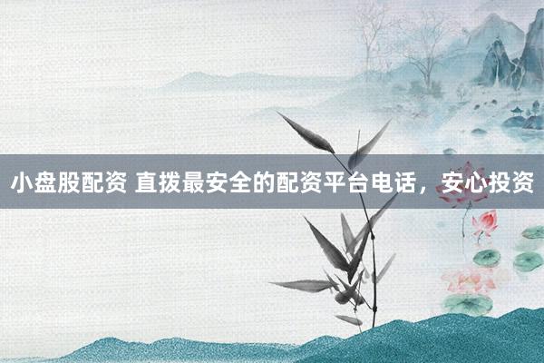 小盘股配资 直拨最安全的配资平台电话，安心投资