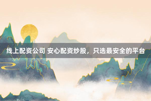 线上配资公司 安心配资炒股，只选最安全的平台