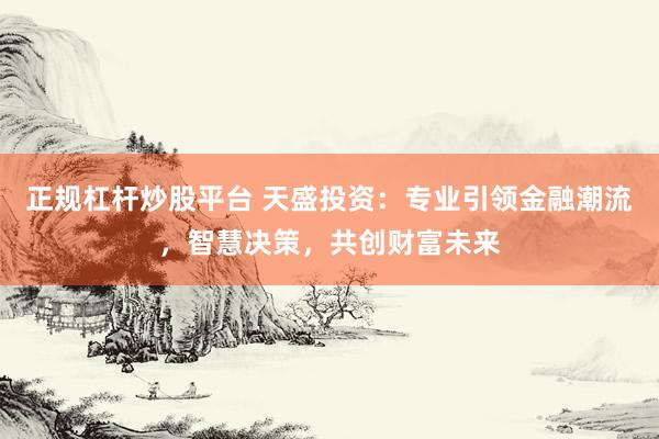 正规杠杆炒股平台 天盛投资：专业引领金融潮流，智慧决策，共创财富未来