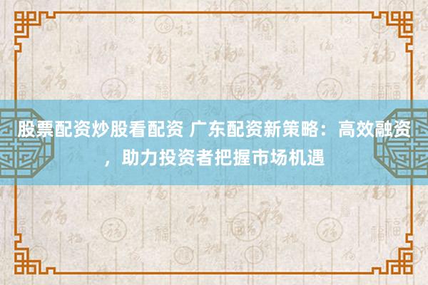 股票配资炒股看配资 广东配资新策略：高效融资，助力投资者把握市场机遇