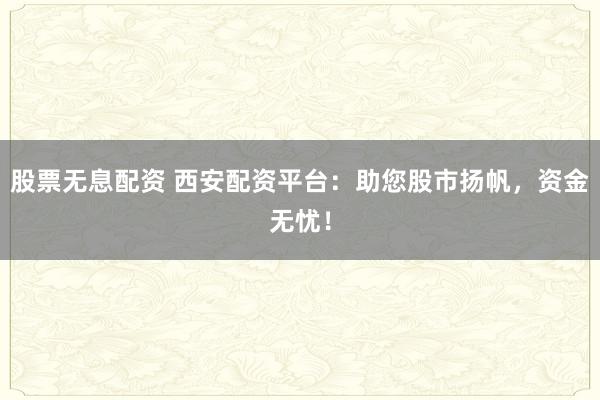 股票无息配资 西安配资平台：助您股市扬帆，资金无忧！