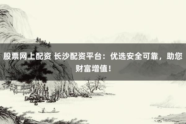 股票网上配资 长沙配资平台：优选安全可靠，助您财富增值！