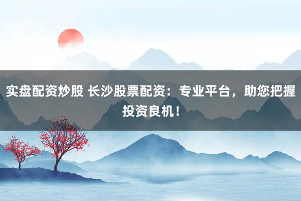 实盘配资炒股 长沙股票配资：专业平台，助您把握投资良机！