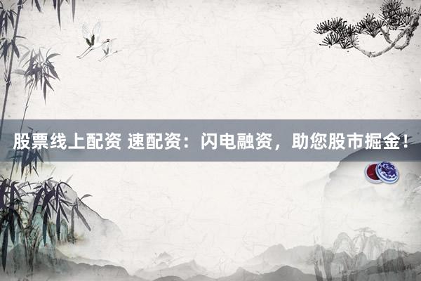 股票线上配资 速配资：闪电融资，助您股市掘金！