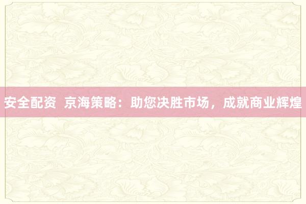 安全配资  京海策略：助您决胜市场，成就商业辉煌