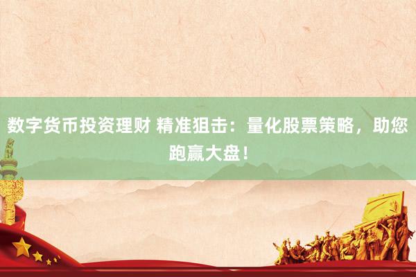 数字货币投资理财 精准狙击：量化股票策略，助您跑赢大盘！