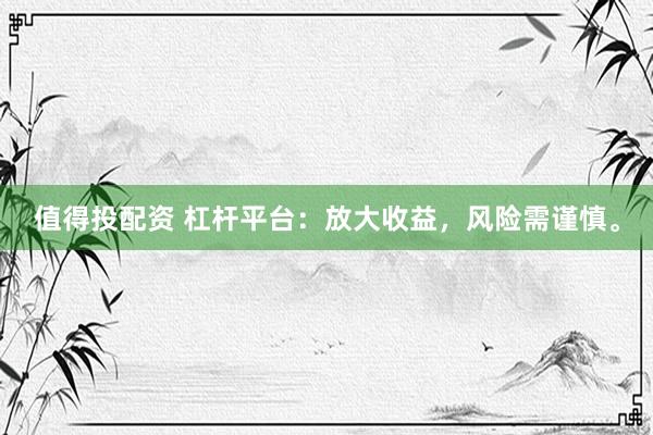 值得投配资 杠杆平台：放大收益，风险需谨慎。