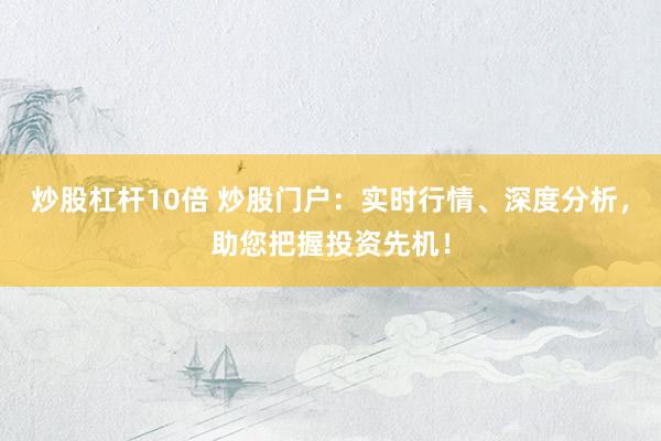 炒股杠杆10倍 炒股门户：实时行情、深度分析，助您把握投资先机！