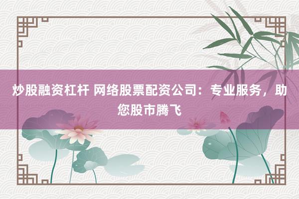 炒股融资杠杆 网络股票配资公司：专业服务，助您股市腾飞