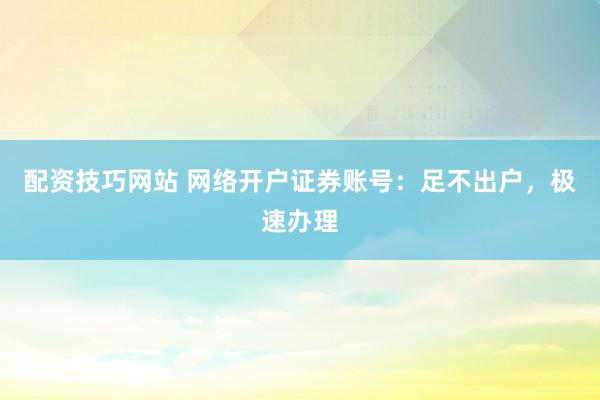 配资技巧网站 网络开户证券账号:足不出户,极速办理