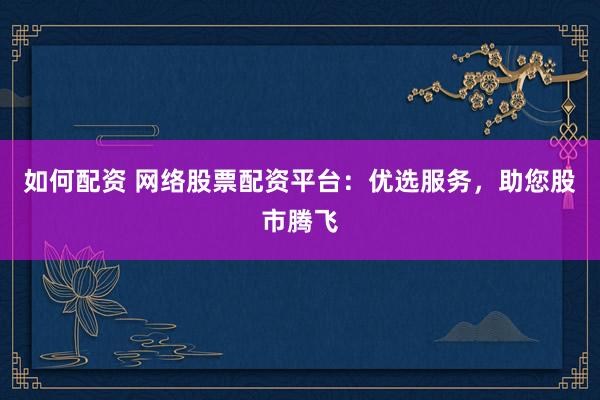 如何配资 网络股票配资平台:优选服务,助您股市腾飞