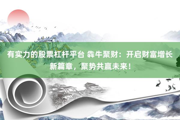 有实力的股票杠杆平台 犇牛聚财：开启财富增长新篇章，聚势共赢未来！