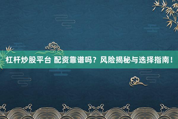杠杆炒股平台 配资靠谱吗？风险揭秘与选择指南！