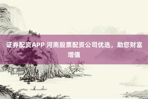 证券配资APP 河南股票配资公司优选，助您财富增值