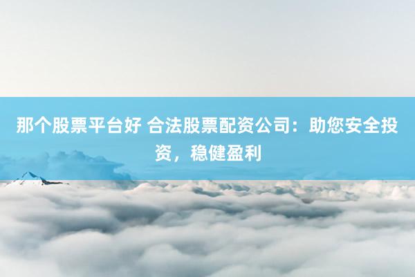 那个股票平台好 合法股票配资公司：助您安全投资，稳健盈利