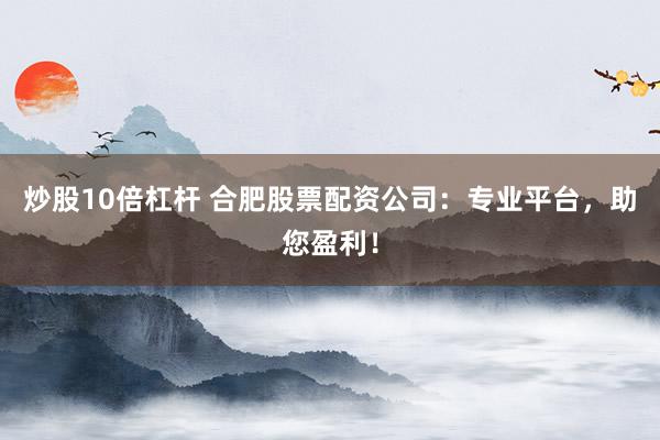炒股10倍杠杆 合肥股票配资公司：专业平台，助您盈利！