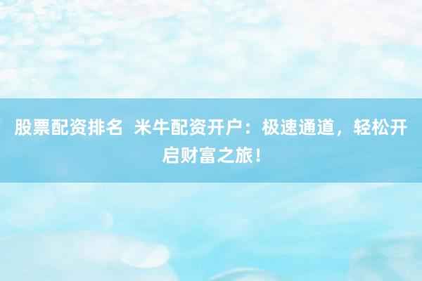 股票配资排名  米牛配资开户：极速通道，轻松开启财富之旅！