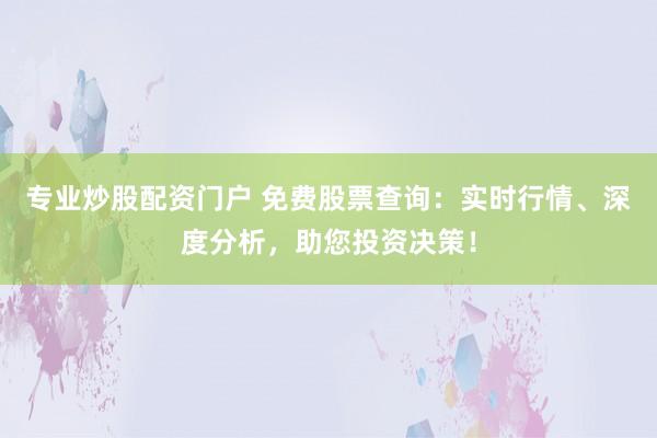 专业炒股配资门户 免费股票查询：实时行情、深度分析，助您投资决策！