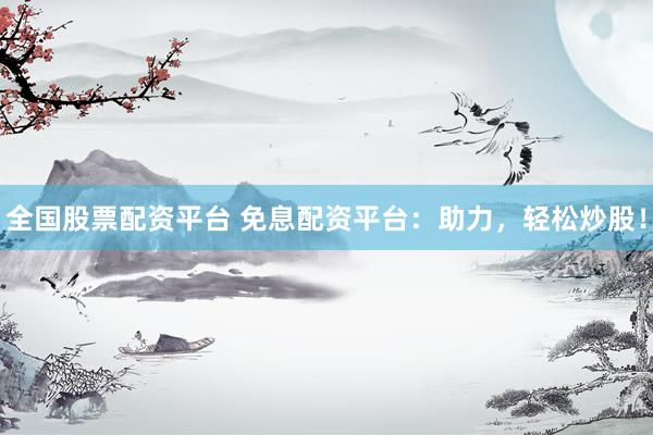 全国股票配资平台 免息配资平台：助力，轻松炒股！