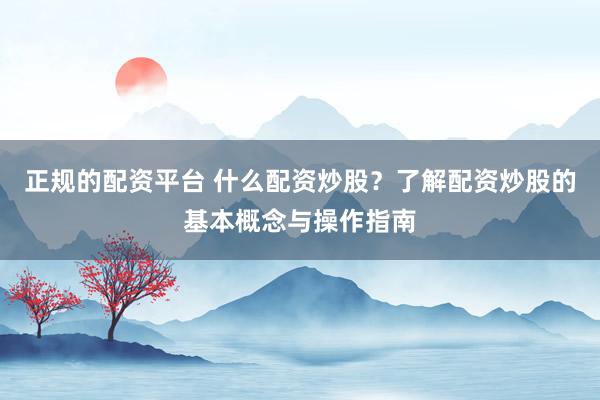 正规的配资平台 什么配资炒股？了解配资炒股的基本概念与操作指南