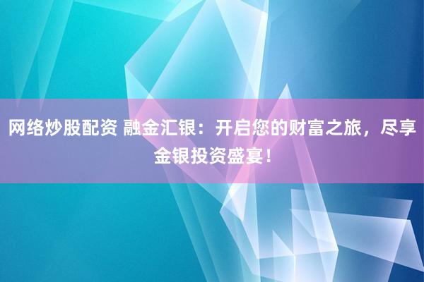 网络炒股配资 融金汇银：开启您的财富之旅，尽享金银投资盛宴！