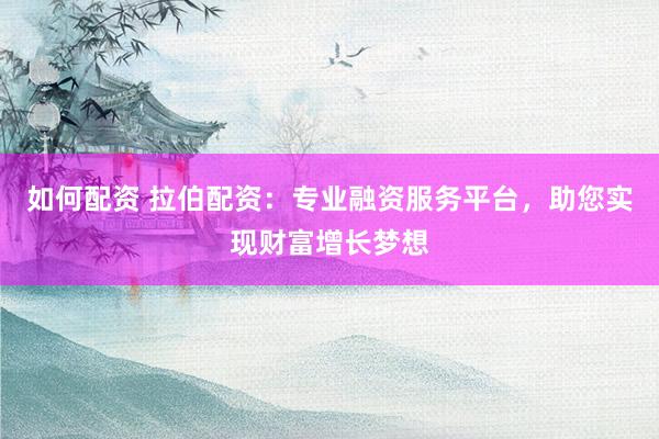 如何配资 拉伯配资：专业融资服务平台，助您实现财富增长梦想