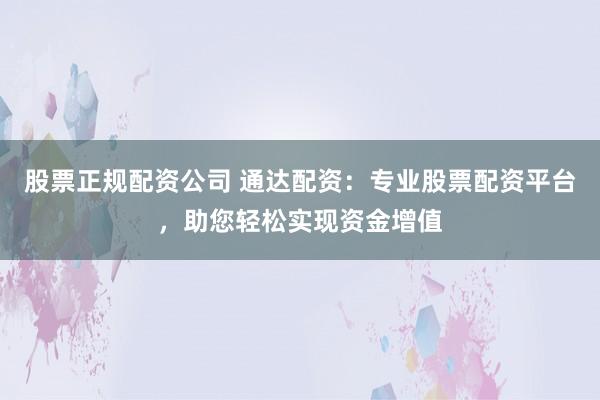 股票正规配资公司 通达配资：专业股票配资平台，助您轻松实现资金增值